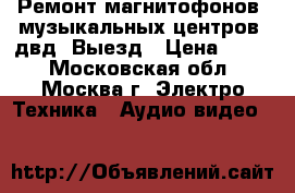 Ремонт магнитофонов, музыкальных центров, двд. Выезд › Цена ­ 800 - Московская обл., Москва г. Электро-Техника » Аудио-видео   